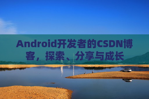 Android开发者的CSDN博客,探索、分享与成长